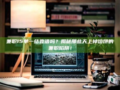 醴陵兼职15单一结靠谱吗？揭秘那些天上掉馅饼的兼职陷阱！