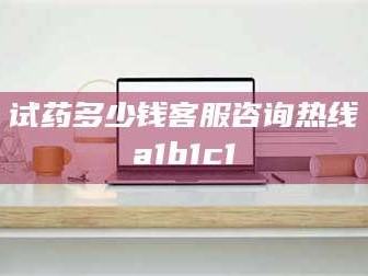 醴陵试药多少钱客服咨询热线a1b1c1