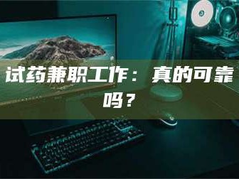 醴陵试药兼职工作：真的可靠吗？