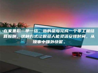 醴陵在家兼职一单一结，指的是每完成一个零工就结算报酬，这种方式让很多人能灵活安排时间，从琐事中赚外快呢。
