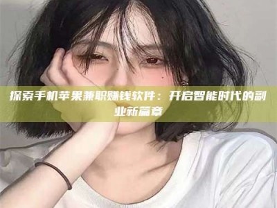 醴陵探索手机苹果兼职赚钱软件：开启智能时代的副业新篇章