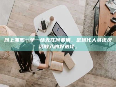 醴陵网上兼职一单一结无任何费用，是现代人寻求灵活收入的好选择。