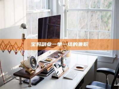 醴陵宝妈副业一单一结的兼职