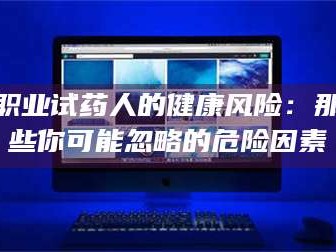 醴陵职业试药人的健康风险：那些你可能忽略的危险因素