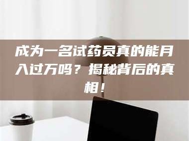 醴陵成为一名试药员真的能月入过万吗？揭秘背后的真相！