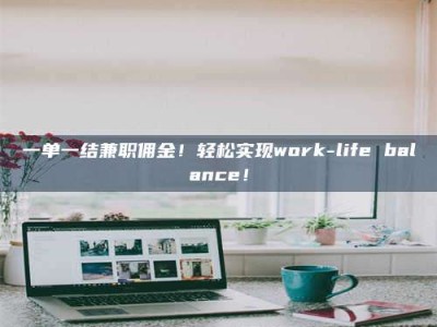 醴陵一单一结兼职佣金！轻松实现work-life balance！