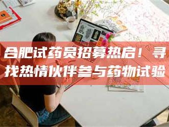 醴陵合肥试药员招募热启！寻找热情伙伴参与药物试验