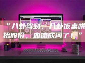 醴陵“八卦驾到，八卦饭桌哄抬股价，血流成河了！”
