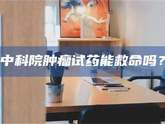醴陵中科院肿瘤试药能救命吗？