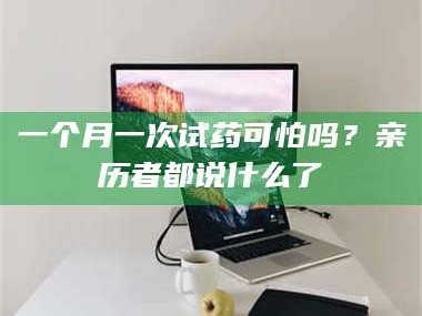醴陵一个月一次试药可怕吗？亲历者都说什么了