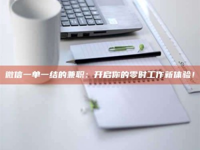 醴陵微信一单一结的兼职：开启你的零时工作新体验！