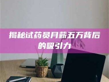 醴陵揭秘试药员月薪五万背后的吸引力