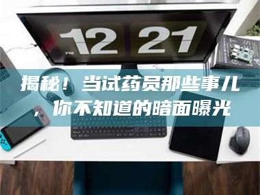 醴陵揭秘！当试药员那些事儿，你不知道的暗面曝光