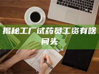 醴陵揭秘工厂试药员工资有啥问头