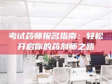 醴陵考试药师报名指南：轻松开启你的药剂师之路