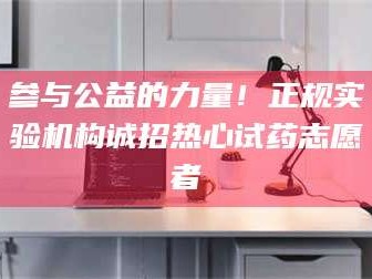 醴陵参与公益的力量！正规实验机构诚招热心试药志愿者