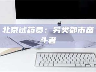 醴陵北京试药员：另类都市奋斗者