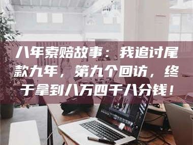 醴陵八年索赔故事：我追讨尾款九年，第九个回访，终于拿到八万四千八分钱！