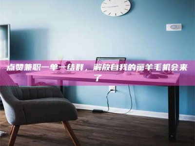 醴陵点赞兼职一单一结群，解放自我的薅羊毛机会来了