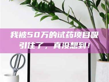 醴陵我被50万的试药项目吸引住了，真没想到！