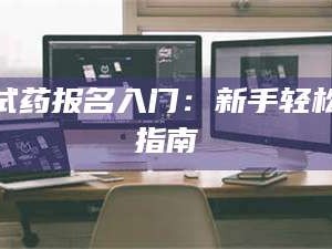 醴陵试药报名入门：新手轻松指南