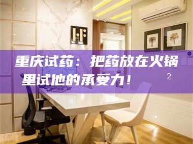 醴陵重庆试药：把药放在火锅里试他的承受力！🍲