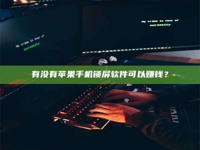 醴陵有没有苹果手机锁屏软件可以赚钱？