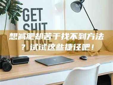 醴陵想***却苦于找不到方法？试试这些捷径吧！