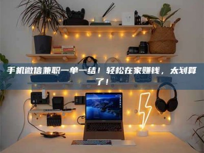 醴陵手机微信兼职一单一结！轻松在家赚钱，太划算了！