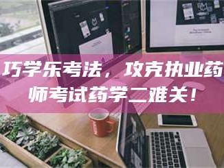 醴陵巧学乐考法，攻克执业药师考试药学二难关！