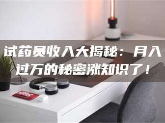 醴陵试药员收入大揭秘：月入过万的秘密涨知识了！