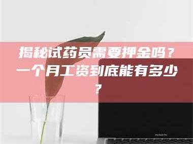 醴陵揭秘试药员需要押金吗？一个月工资到底能有多少？