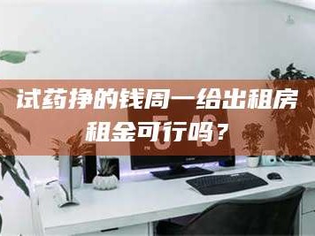 醴陵试药挣的钱周一给出租房租金可行吗？