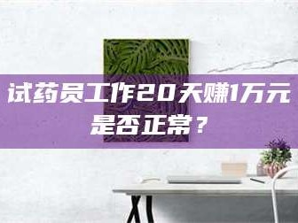 醴陵试药员工作20天赚1万元是否正常？