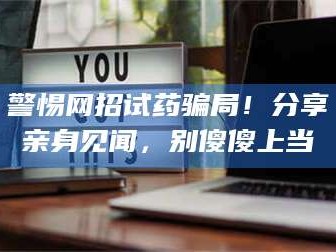 醴陵警惕网招试药骗局！分享亲身见闻，别傻傻上当