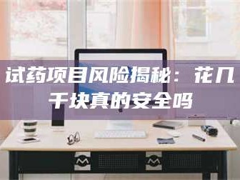 醴陵试药项目风险揭秘：花几千块真的安全吗