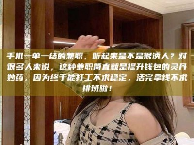醴陵手机一单一结的兼职，听起来是不是很诱人？对很多人来说，这种兼职简直就是提升钱包的灵丹妙药，因为终于能打工不求稳定，活完拿钱不求排班啦！
