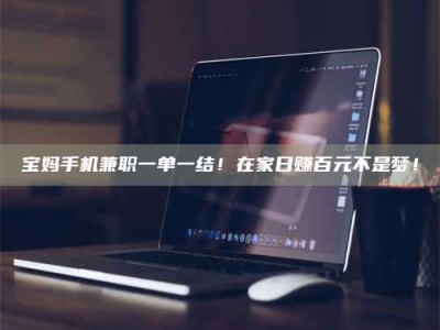 醴陵宝妈手机兼职一单一结！在家日赚百元不是梦！