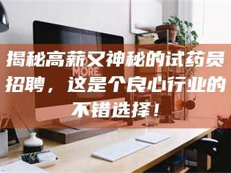 醴陵揭秘高薪又神秘的试药员招聘，这是个良心行业的不错选择！
