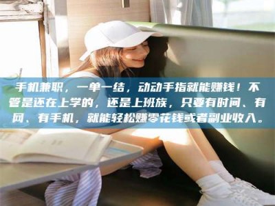 醴陵手机兼职，一单一结，动动手指就能赚钱！不管是还在上学的，还是上班族，只要有时间、有网、有手机，就能轻松赚零花钱或者副业收入。