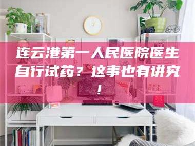 醴陵连云港第一人民医院医生自行试药？这事也有讲究！