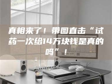 醴陵真相来了！带图直击“试药一次给14万块钱是真的吗”！