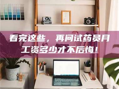 醴陵看完这些，再问试药员月工资多少才不后悔！
