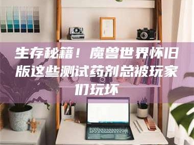 醴陵生存秘籍！魔兽世界怀旧版这些测试药剂总被玩家们玩坏