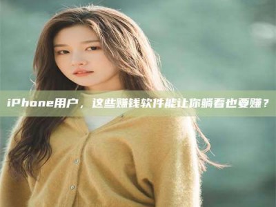 醴陵iPhone用户，这些赚钱软件能让你躺着也要赚？