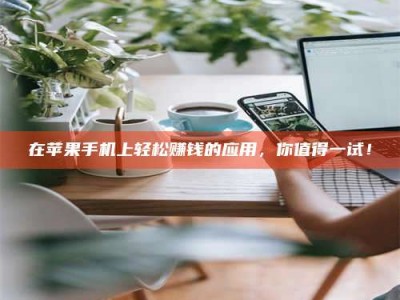醴陵在苹果手机上轻松赚钱的应用，你值得一试！