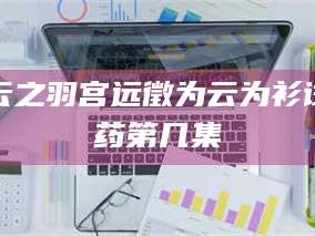 醴陵云之羽宫远徵为云为衫试药第几集