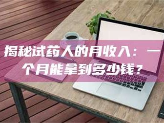 醴陵揭秘试药人的月收入：一个月能拿到多少钱？