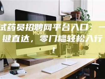 醴陵试药员招聘网平台入口：一键直达，零门槛轻松入行！