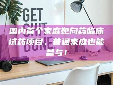 醴陵国内首个家庭靶向药临床试药项目，普通家庭也能参与！